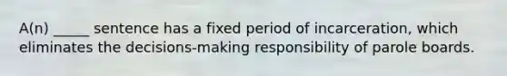 A(n) _____ sentence has a fixed period of incarceration, which eliminates the decisions-making responsibility of parole boards.