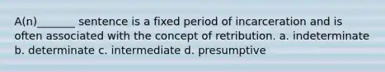 A(n)_______ sentence is a fixed period of incarceration and is often associated with the concept of retribution. a. indeterminate b. determinate c. intermediate d. presumptive