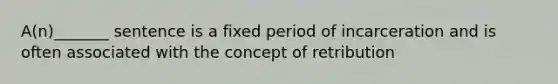 A(n)_______ sentence is a fixed period of incarceration and is often associated with the concept of retribution