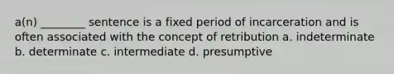 a(n) ________ sentence is a fixed period of incarceration and is often associated with the concept of retribution a. indeterminate b. determinate c. intermediate d. presumptive