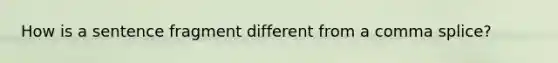 How is a sentence fragment different from a comma splice?