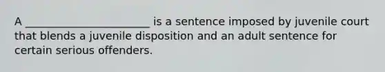 A _______________________ is a sentence imposed by juvenile court that blends a juvenile disposition and an adult sentence for certain serious offenders.