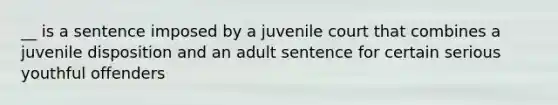 __ is a sentence imposed by a juvenile court that combines a juvenile disposition and an adult sentence for certain serious youthful offenders