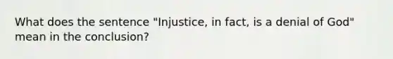 What does the sentence "Injustice, in fact, is a denial of God" mean in the conclusion?