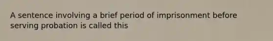 A sentence involving a brief period of imprisonment before serving probation is called this