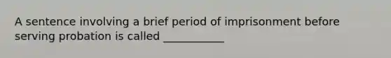 A sentence involving a brief period of imprisonment before serving probation is called ___________