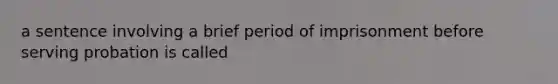 a sentence involving a brief period of imprisonment before serving probation is called