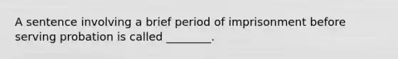 A sentence involving a brief period of imprisonment before serving probation is called ________.