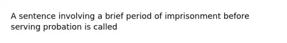 A sentence involving a brief period of imprisonment before serving probation is called