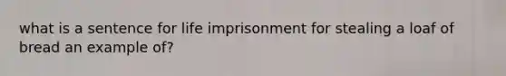 what is a sentence for life imprisonment for stealing a loaf of bread an example of?