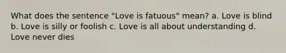 What does the sentence "Love is fatuous" mean? a. Love is blind b. Love is silly or foolish c. Love is all about understanding d. Love never dies