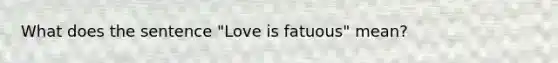 What does the sentence "Love is fatuous" mean?