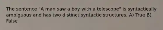 The sentence "A man saw a boy with a telescope" is syntactically ambiguous and has two distinct syntactic structures. A) True B) False