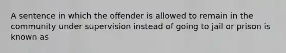 A sentence in which the offender is allowed to remain in the community under supervision instead of going to jail or prison is known as