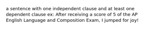 a sentence with one independent clause and at least one dependent clause ex: After receiving a score of 5 of the AP English Language and Composition Exam, I jumped for joy!