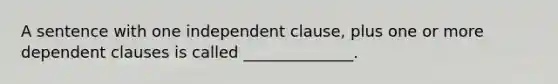 A sentence with one independent clause, plus one or more dependent clauses is called ______________.