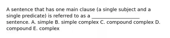 A sentence that has one main clause​ (a single subject and a single​ predicate) is referred to as a​ ____________________ sentence. A. simple B. simple complex C. compound complex D. compound E. complex