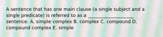 A sentence that has one main clause​ (a single subject and a single​ predicate) is referred to as a​ ____________________ sentence. A. simple complex B. complex C. compound D. compound complex E. simple