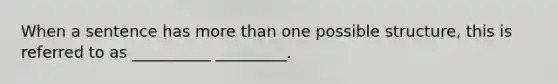 When a sentence has more than one possible structure, this is referred to as __________ _________.