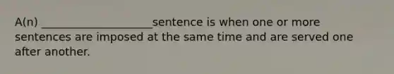 A(n) ____________________sentence is when one or more sentences are imposed at the same time and are served one after another.