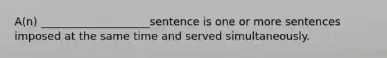 A(n) ____________________sentence is one or more sentences imposed at the same time and served simultaneously.