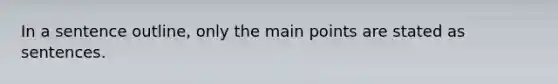 In a sentence outline, only the main points are stated as sentences.