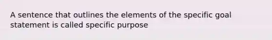 A sentence that outlines the elements of the specific goal statement is called specific purpose