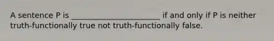 A sentence P is _______________________ if and only if P is neither truth-functionally true not truth-functionally false.