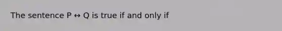 The sentence P ↔ Q is true if and only if