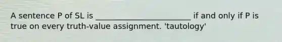 A sentence P of SL is ________________________ if and only if P is true on every truth-value assignment. 'tautology'