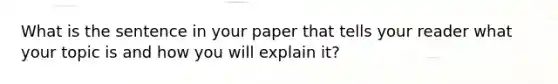 What is the sentence in your paper that tells your reader what your topic is and how you will explain it?