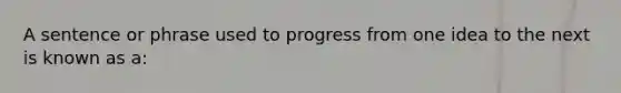 A sentence or phrase used to progress from one idea to the next is known as a: