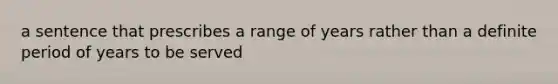 a sentence that prescribes a range of years rather than a definite period of years to be served