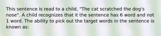 This sentence is read to a child, "The cat scratched the dog's nose". A child recognizes that it the sentence has 6 word and not 1 word. The ability to pick out the target words in the sentence is known as: