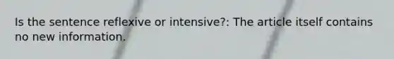 Is the sentence reflexive or intensive?: The article itself contains no new information.