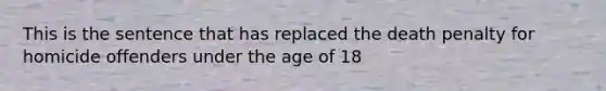 This is the sentence that has replaced the death penalty for homicide offenders under the age of 18