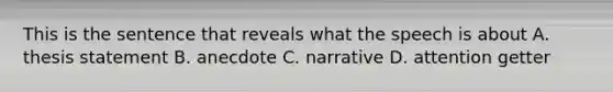 This is the sentence that reveals what the speech is about A. thesis statement B. anecdote C. narrative D. attention getter