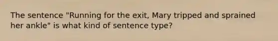 The sentence "Running for the exit, Mary tripped and sprained her ankle" is what kind of sentence type?