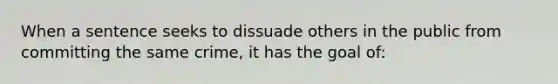 When a sentence seeks to dissuade others in the public from committing the same crime, it has the goal of: