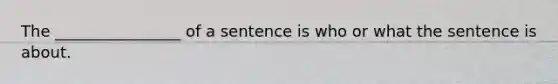 The ________________ of a sentence is who or what the sentence is about.