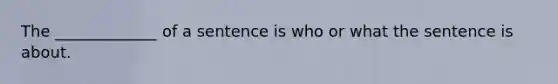 The _____________ of a sentence is who or what the sentence is about.