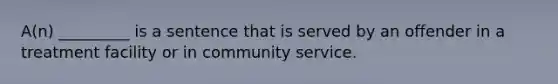 A(n) _________ is a sentence that is served by an offender in a treatment facility or in community service.