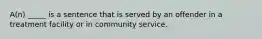 A(n) _____ is a sentence that is served by an offender in a treatment facility or in community service.