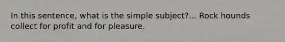 In this sentence, what is the simple subject?... Rock hounds collect for profit and for pleasure.