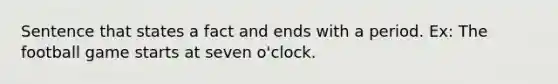 Sentence that states a fact and ends with a period. Ex: The football game starts at seven o'clock.