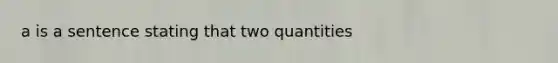 a is a sentence stating that two quantities