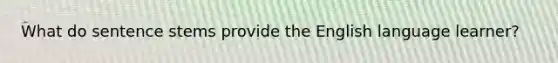 What do sentence stems provide the English language learner?