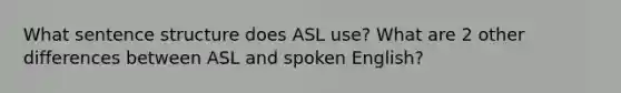 What sentence structure does ASL use? What are 2 other differences between ASL and spoken English?