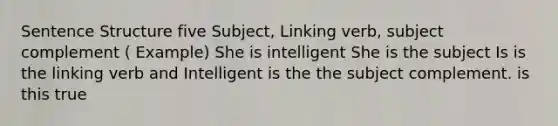 Sentence Structure five Subject, Linking verb, subject complement ( Example) She is intelligent She is the subject Is is the linking verb and Intelligent is the the subject complement. is this true