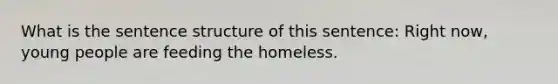 What is the sentence structure of this sentence: Right now, young people are feeding the homeless.